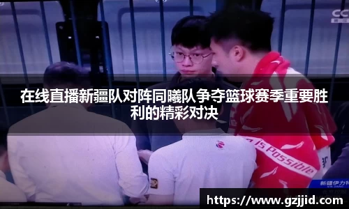 在线直播新疆队对阵同曦队争夺篮球赛季重要胜利的精彩对决