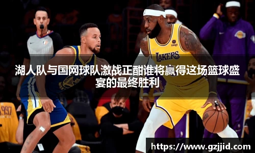 湖人队与国网球队激战正酣谁将赢得这场篮球盛宴的最终胜利
